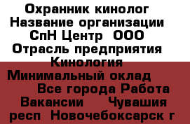 Охранник-кинолог › Название организации ­ СпН Центр, ООО › Отрасль предприятия ­ Кинология › Минимальный оклад ­ 18 000 - Все города Работа » Вакансии   . Чувашия респ.,Новочебоксарск г.